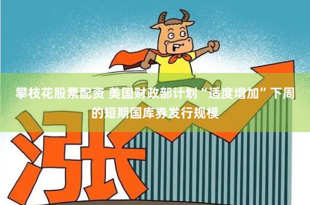攀枝花股票配資 美國財政部計劃“適度增加”下周的短期國庫券發(fā)行規(guī)模